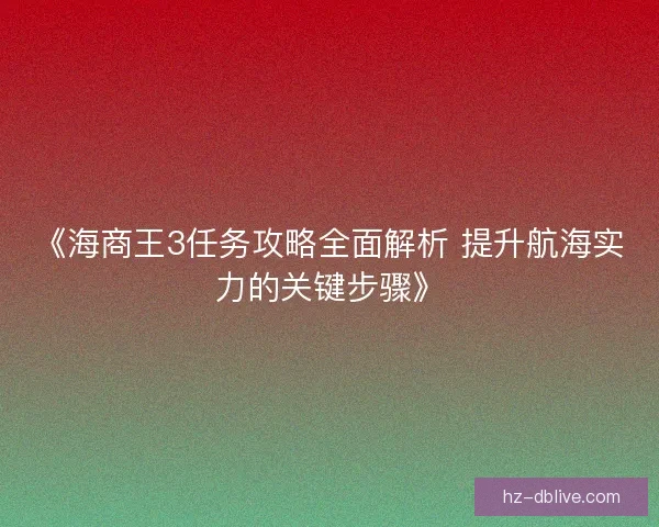 《海商王3任务攻略全面解析 提升航海实力的关键步骤》