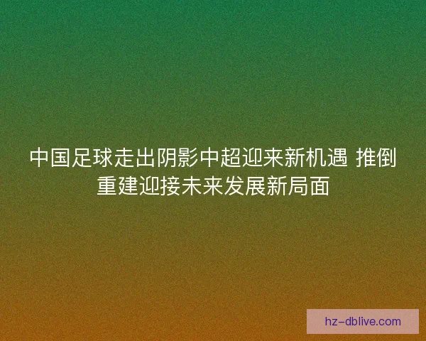 中国足球走出阴影中超迎来新机遇 推倒重建迎接未来发展新局面