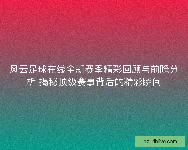 风云足球在线全新赛季精彩回顾与前瞻分析 揭秘顶级赛事背后的精彩瞬间