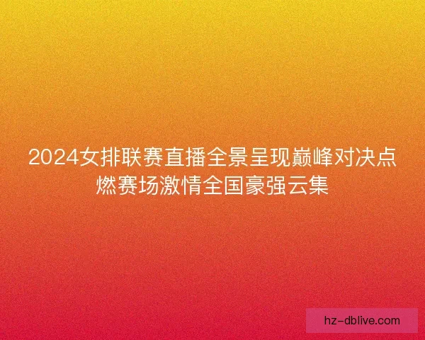2024女排联赛直播全景呈现巅峰对决点燃赛场激情全国豪强云集