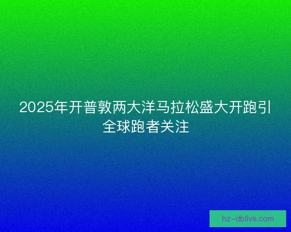 2025年开普敦两大洋马拉松盛大开跑引全球跑者关注